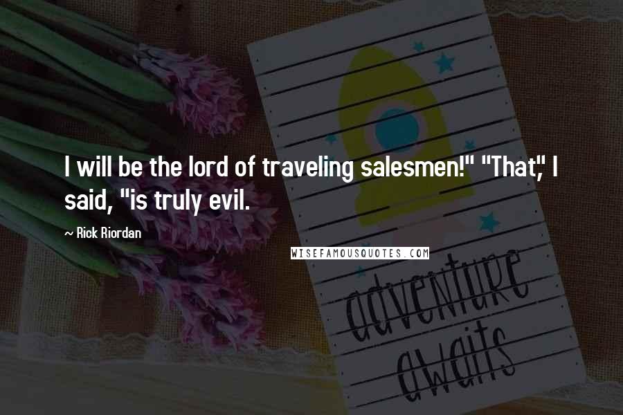 Rick Riordan Quotes: I will be the lord of traveling salesmen!" "That," I said, "is truly evil.