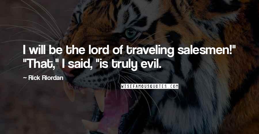 Rick Riordan Quotes: I will be the lord of traveling salesmen!" "That," I said, "is truly evil.