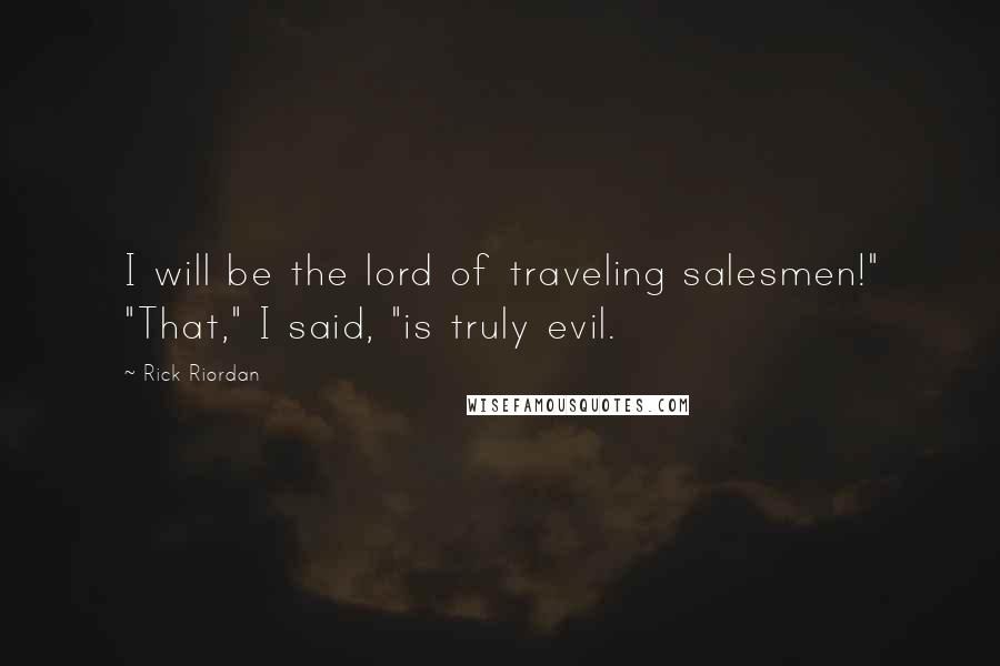 Rick Riordan Quotes: I will be the lord of traveling salesmen!" "That," I said, "is truly evil.