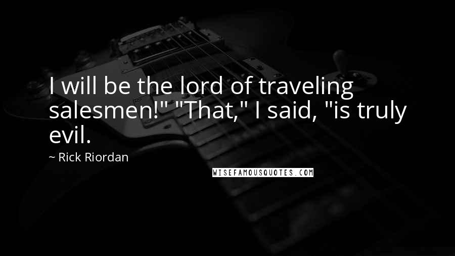 Rick Riordan Quotes: I will be the lord of traveling salesmen!" "That," I said, "is truly evil.