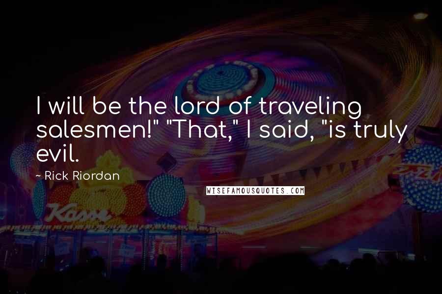 Rick Riordan Quotes: I will be the lord of traveling salesmen!" "That," I said, "is truly evil.