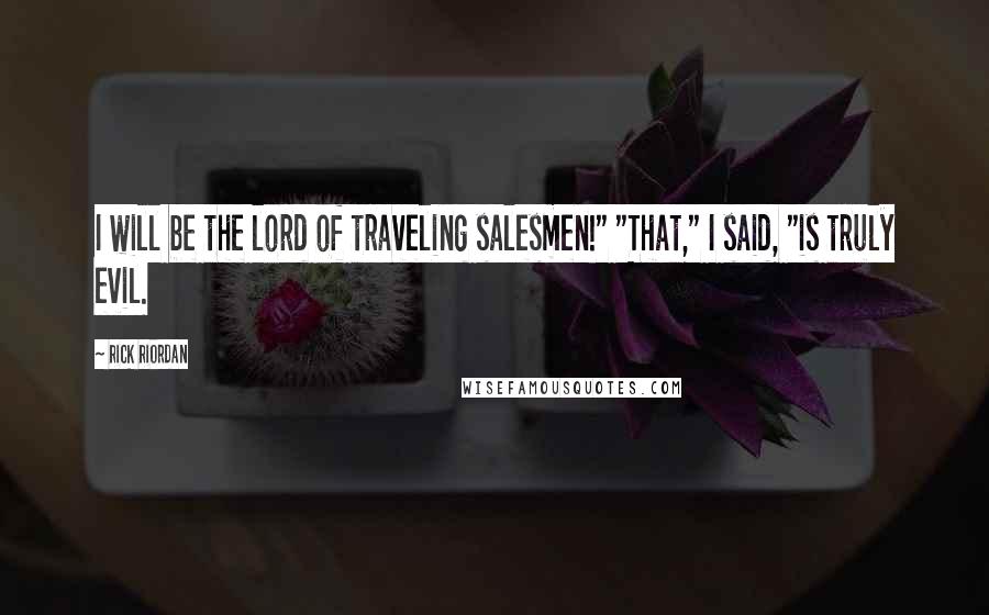 Rick Riordan Quotes: I will be the lord of traveling salesmen!" "That," I said, "is truly evil.