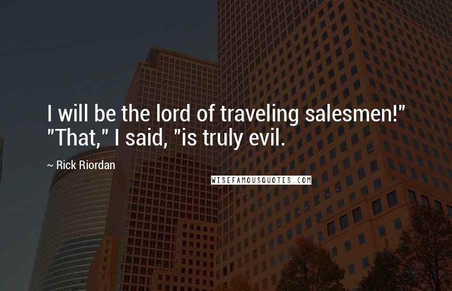 Rick Riordan Quotes: I will be the lord of traveling salesmen!" "That," I said, "is truly evil.