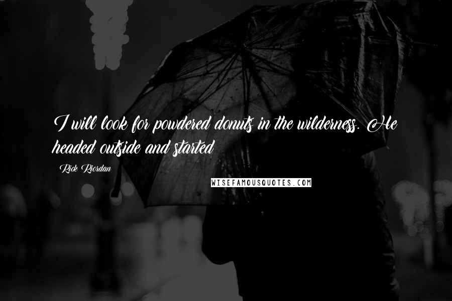 Rick Riordan Quotes: I will look for powdered donuts in the wilderness. He headed outside and started