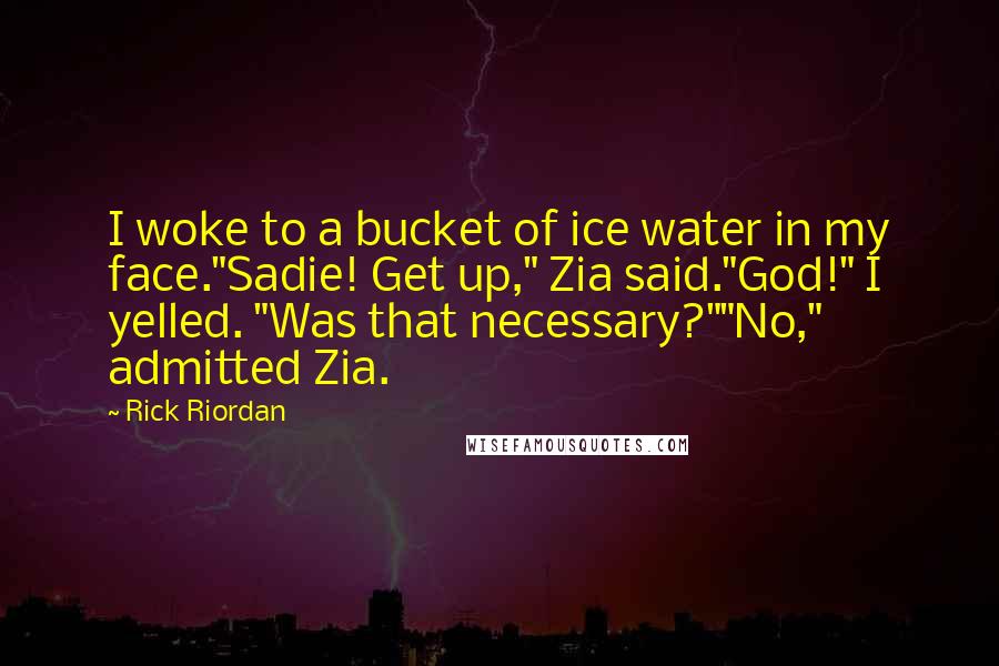 Rick Riordan Quotes: I woke to a bucket of ice water in my face."Sadie! Get up," Zia said."God!" I yelled. "Was that necessary?""No," admitted Zia.