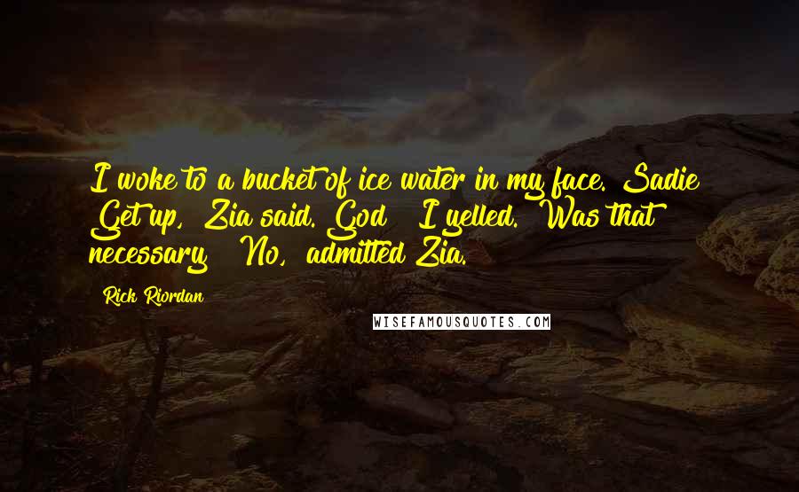 Rick Riordan Quotes: I woke to a bucket of ice water in my face."Sadie! Get up," Zia said."God!" I yelled. "Was that necessary?""No," admitted Zia.