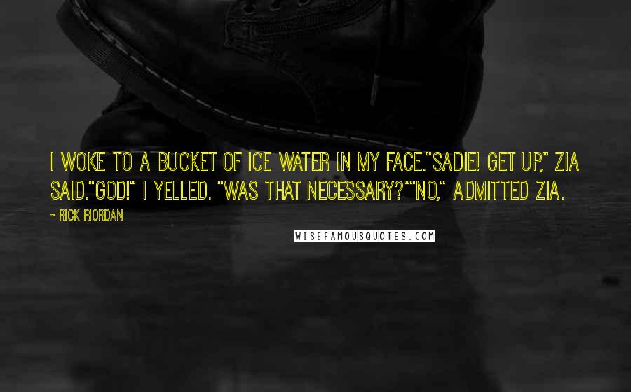 Rick Riordan Quotes: I woke to a bucket of ice water in my face."Sadie! Get up," Zia said."God!" I yelled. "Was that necessary?""No," admitted Zia.