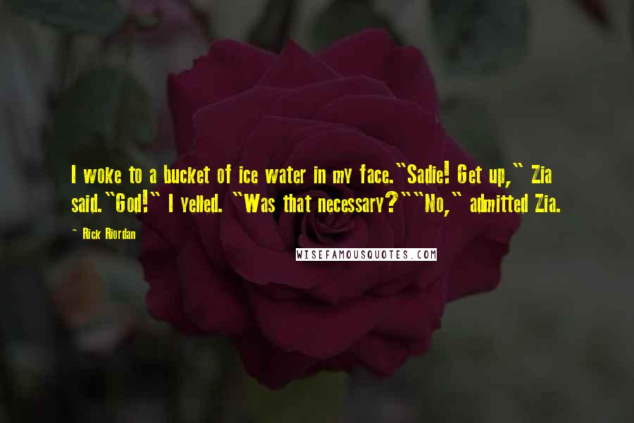 Rick Riordan Quotes: I woke to a bucket of ice water in my face."Sadie! Get up," Zia said."God!" I yelled. "Was that necessary?""No," admitted Zia.