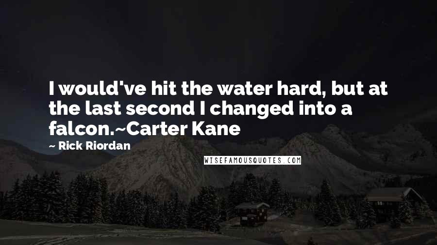 Rick Riordan Quotes: I would've hit the water hard, but at the last second I changed into a falcon.~Carter Kane