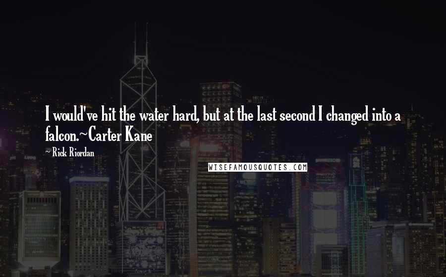 Rick Riordan Quotes: I would've hit the water hard, but at the last second I changed into a falcon.~Carter Kane