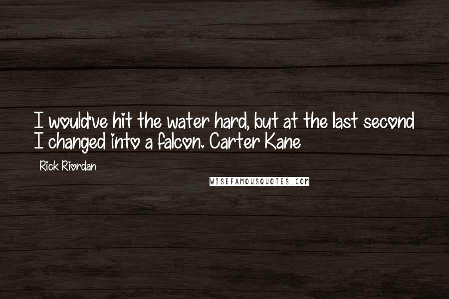 Rick Riordan Quotes: I would've hit the water hard, but at the last second I changed into a falcon.~Carter Kane