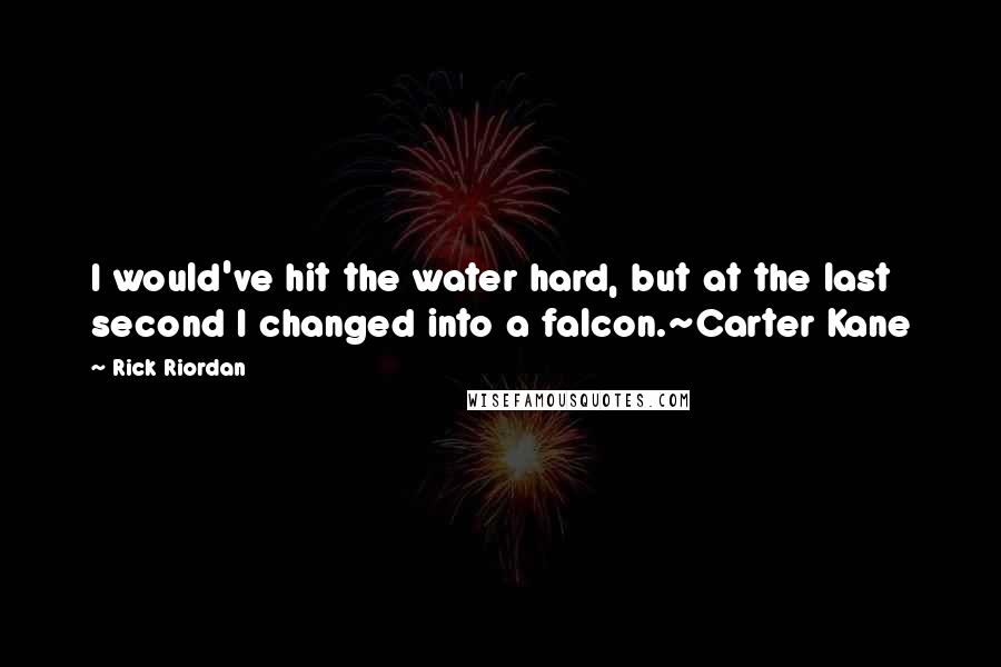 Rick Riordan Quotes: I would've hit the water hard, but at the last second I changed into a falcon.~Carter Kane