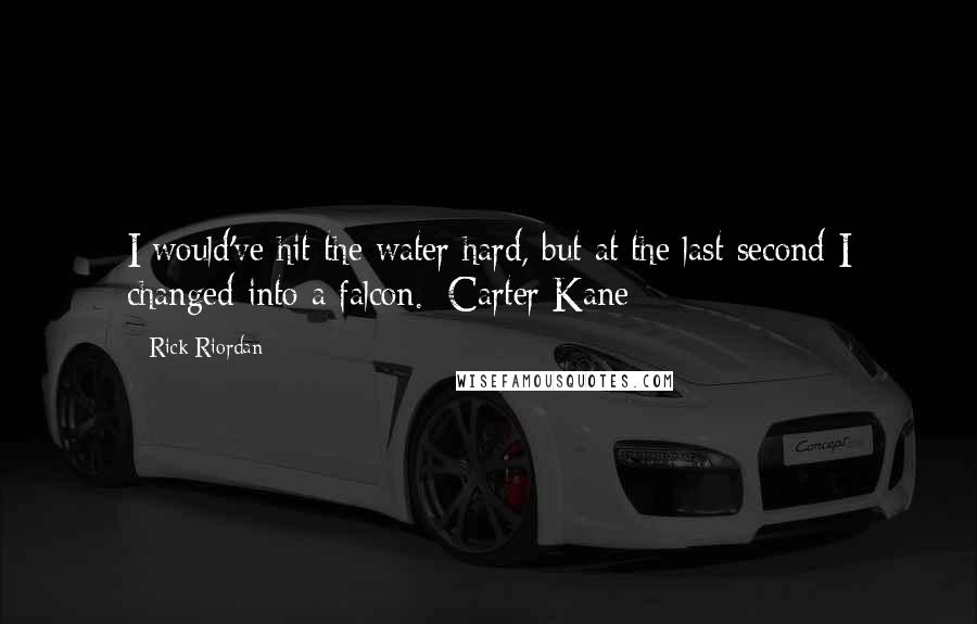 Rick Riordan Quotes: I would've hit the water hard, but at the last second I changed into a falcon.~Carter Kane
