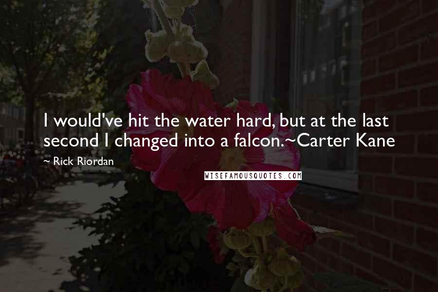 Rick Riordan Quotes: I would've hit the water hard, but at the last second I changed into a falcon.~Carter Kane