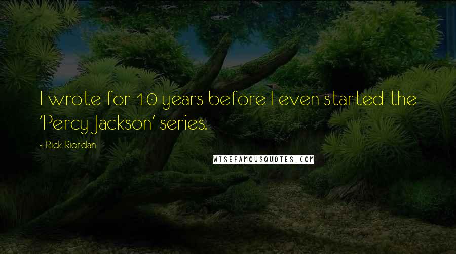Rick Riordan Quotes: I wrote for 10 years before I even started the 'Percy Jackson' series.