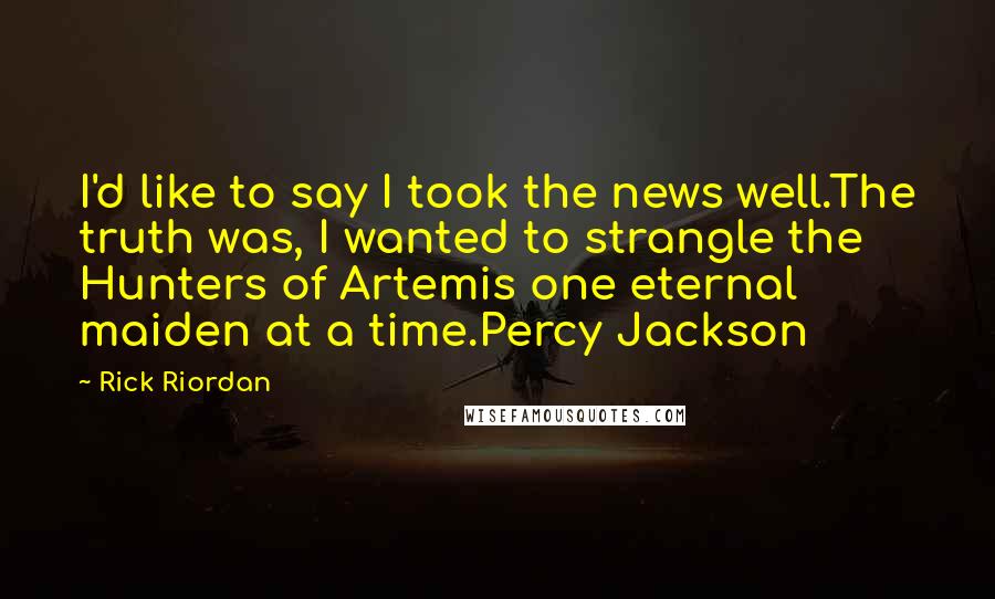 Rick Riordan Quotes: I'd like to say I took the news well.The truth was, I wanted to strangle the Hunters of Artemis one eternal maiden at a time.Percy Jackson