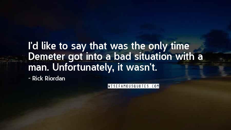 Rick Riordan Quotes: I'd like to say that was the only time Demeter got into a bad situation with a man. Unfortunately, it wasn't.