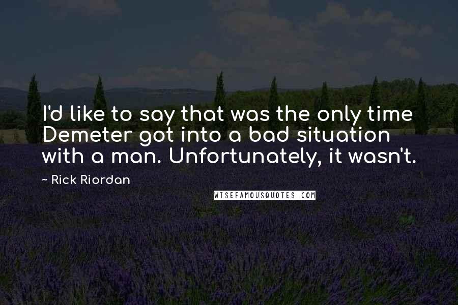 Rick Riordan Quotes: I'd like to say that was the only time Demeter got into a bad situation with a man. Unfortunately, it wasn't.