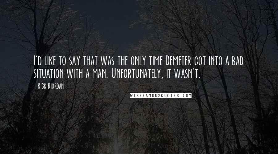 Rick Riordan Quotes: I'd like to say that was the only time Demeter got into a bad situation with a man. Unfortunately, it wasn't.