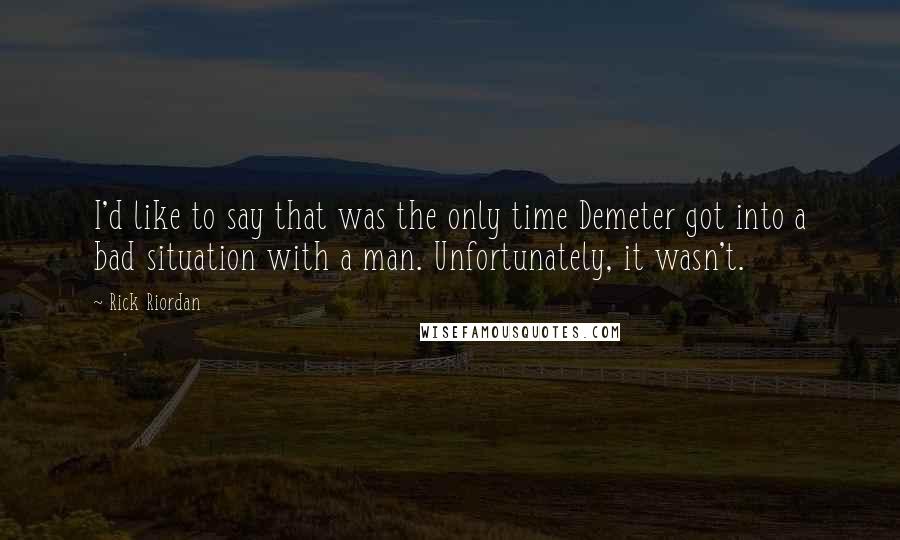 Rick Riordan Quotes: I'd like to say that was the only time Demeter got into a bad situation with a man. Unfortunately, it wasn't.