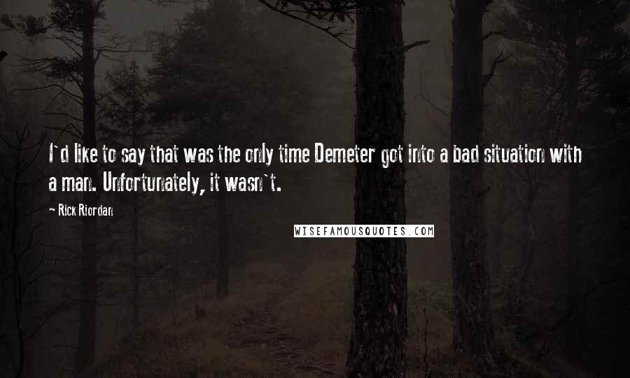 Rick Riordan Quotes: I'd like to say that was the only time Demeter got into a bad situation with a man. Unfortunately, it wasn't.