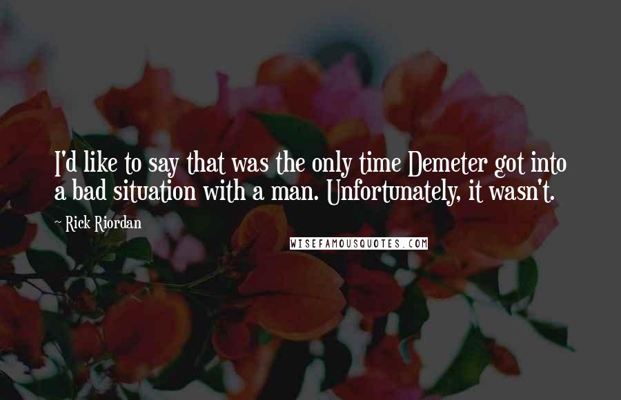 Rick Riordan Quotes: I'd like to say that was the only time Demeter got into a bad situation with a man. Unfortunately, it wasn't.