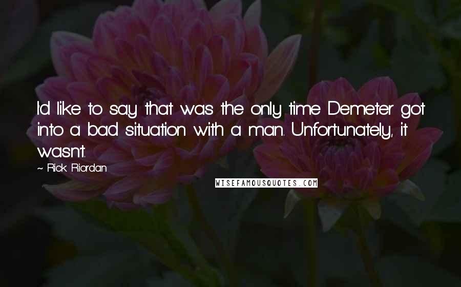 Rick Riordan Quotes: I'd like to say that was the only time Demeter got into a bad situation with a man. Unfortunately, it wasn't.