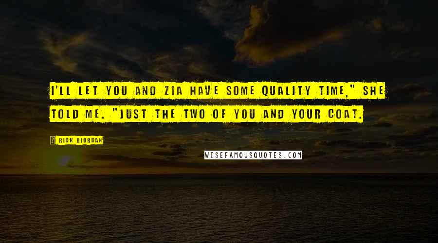 Rick Riordan Quotes: I'll let you and Zia have some quality time," she told me. "Just the two of you and your coat.