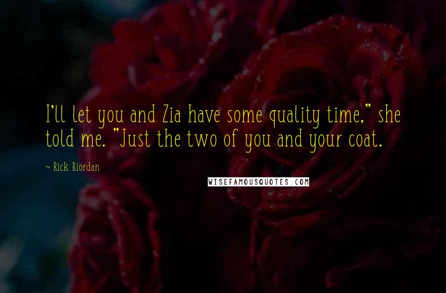 Rick Riordan Quotes: I'll let you and Zia have some quality time," she told me. "Just the two of you and your coat.