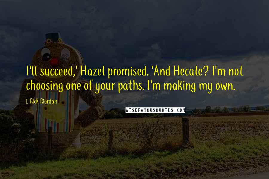 Rick Riordan Quotes: I'll succeed,' Hazel promised. 'And Hecate? I'm not choosing one of your paths. I'm making my own.