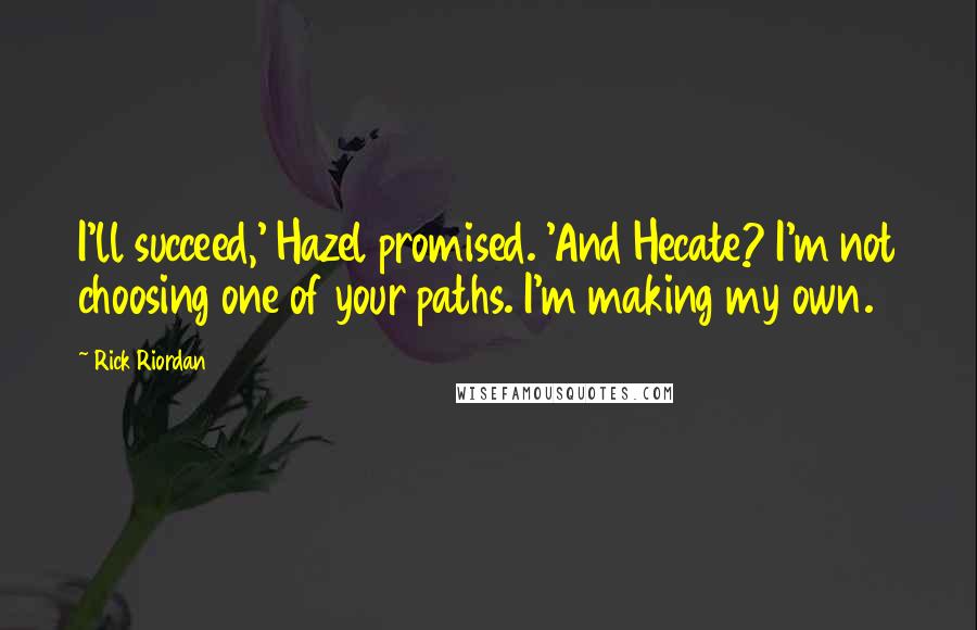 Rick Riordan Quotes: I'll succeed,' Hazel promised. 'And Hecate? I'm not choosing one of your paths. I'm making my own.