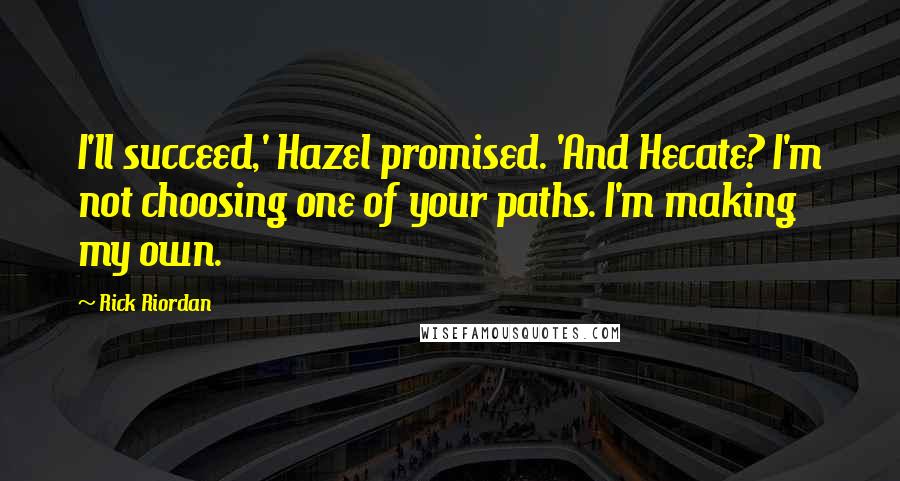 Rick Riordan Quotes: I'll succeed,' Hazel promised. 'And Hecate? I'm not choosing one of your paths. I'm making my own.