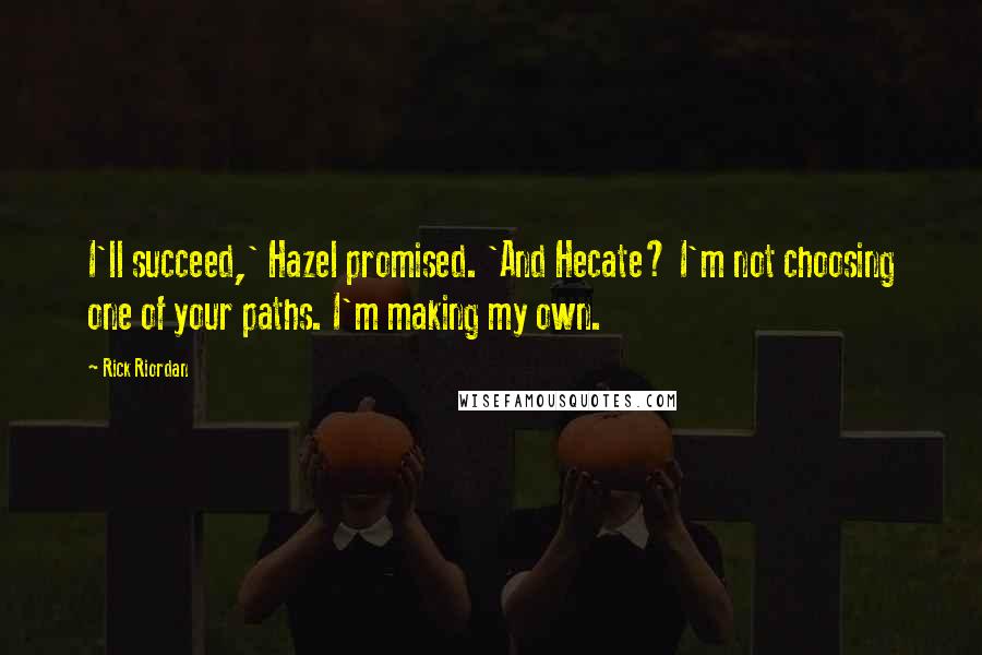 Rick Riordan Quotes: I'll succeed,' Hazel promised. 'And Hecate? I'm not choosing one of your paths. I'm making my own.