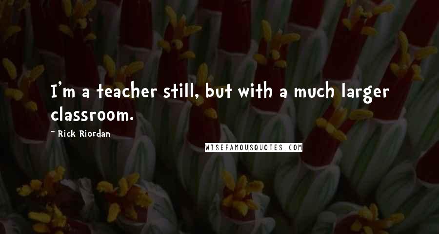 Rick Riordan Quotes: I'm a teacher still, but with a much larger classroom.