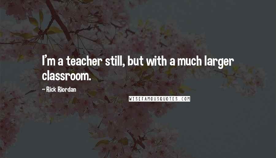 Rick Riordan Quotes: I'm a teacher still, but with a much larger classroom.
