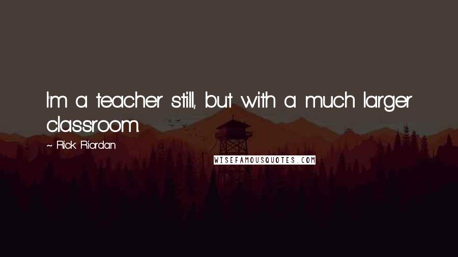 Rick Riordan Quotes: I'm a teacher still, but with a much larger classroom.