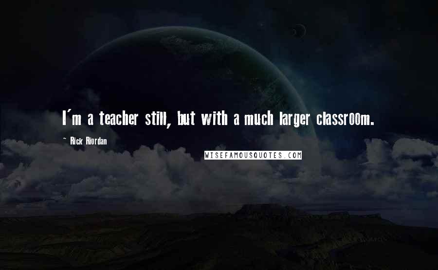 Rick Riordan Quotes: I'm a teacher still, but with a much larger classroom.