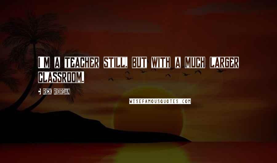 Rick Riordan Quotes: I'm a teacher still, but with a much larger classroom.