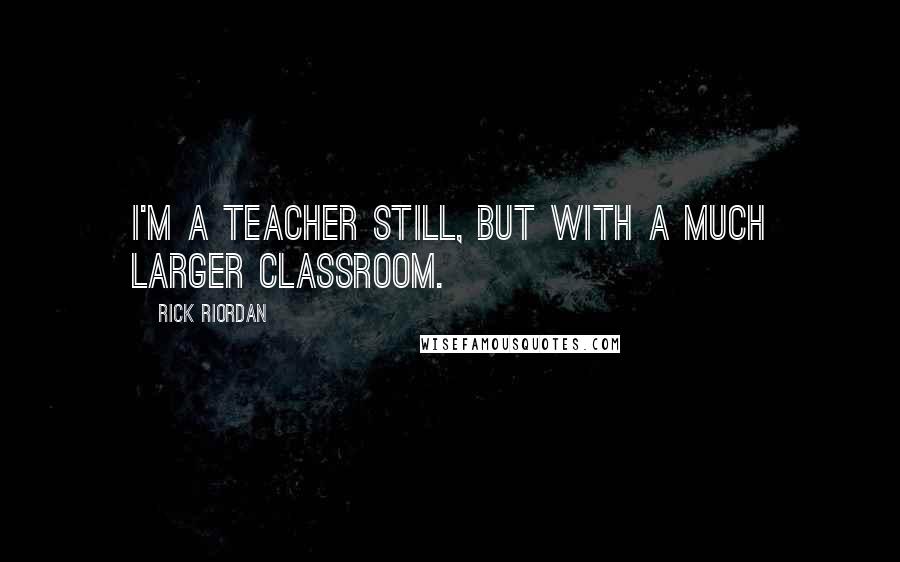 Rick Riordan Quotes: I'm a teacher still, but with a much larger classroom.
