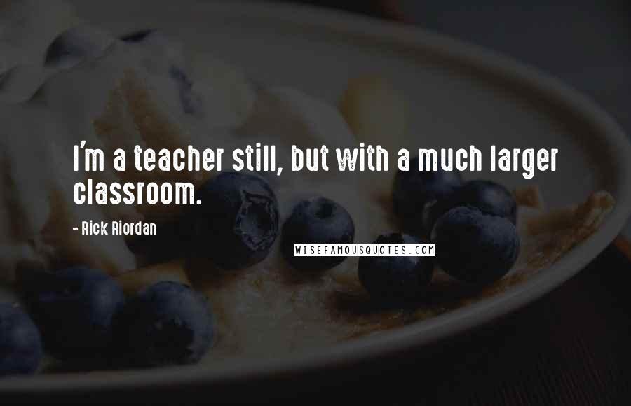Rick Riordan Quotes: I'm a teacher still, but with a much larger classroom.