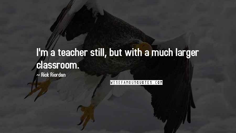 Rick Riordan Quotes: I'm a teacher still, but with a much larger classroom.