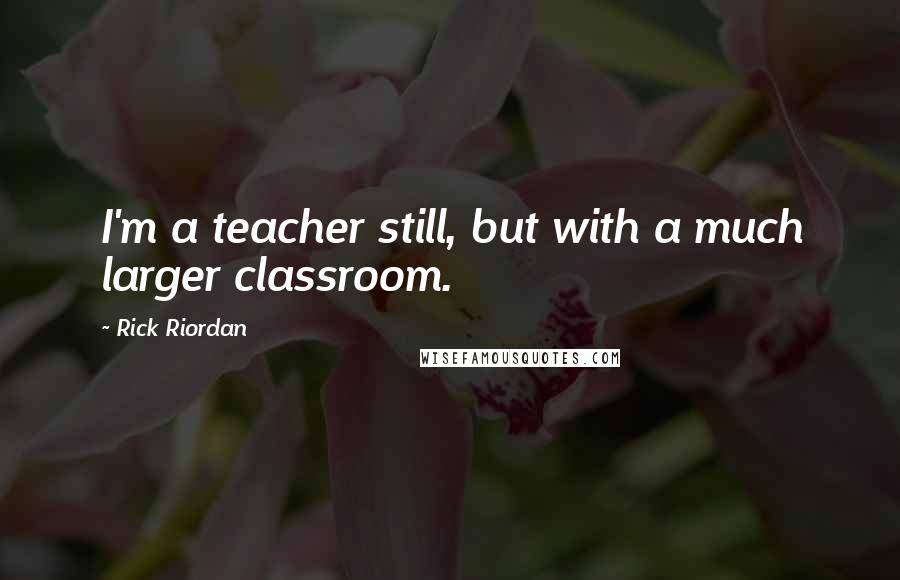 Rick Riordan Quotes: I'm a teacher still, but with a much larger classroom.