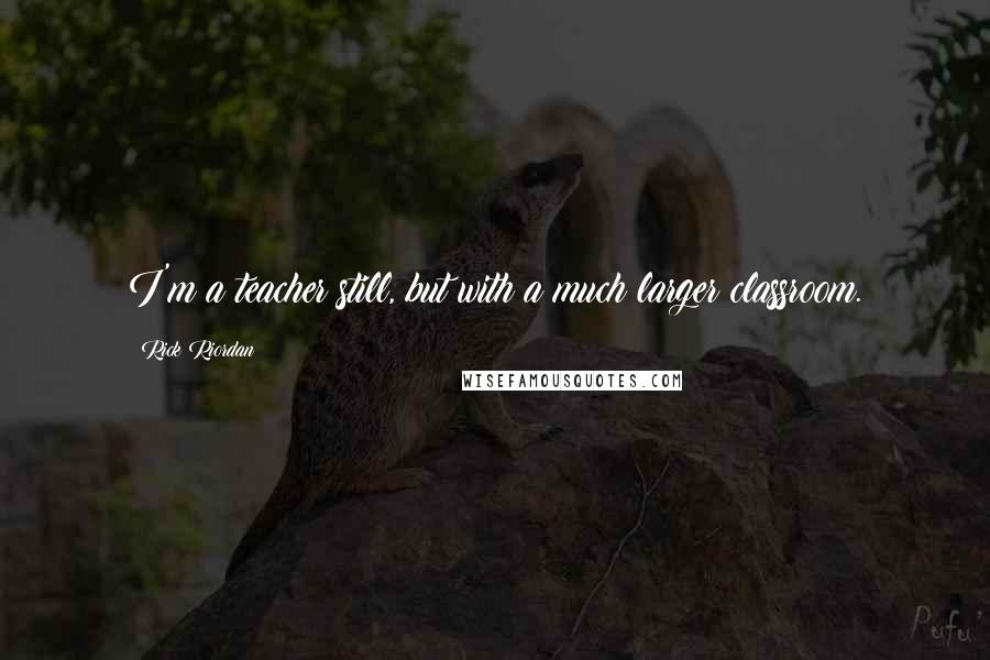 Rick Riordan Quotes: I'm a teacher still, but with a much larger classroom.