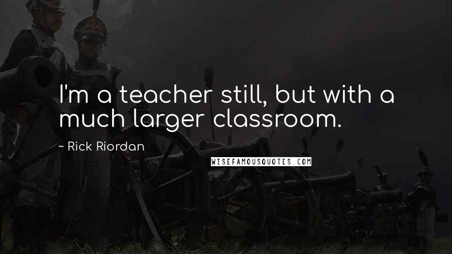 Rick Riordan Quotes: I'm a teacher still, but with a much larger classroom.