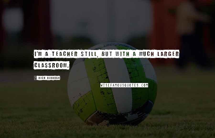 Rick Riordan Quotes: I'm a teacher still, but with a much larger classroom.