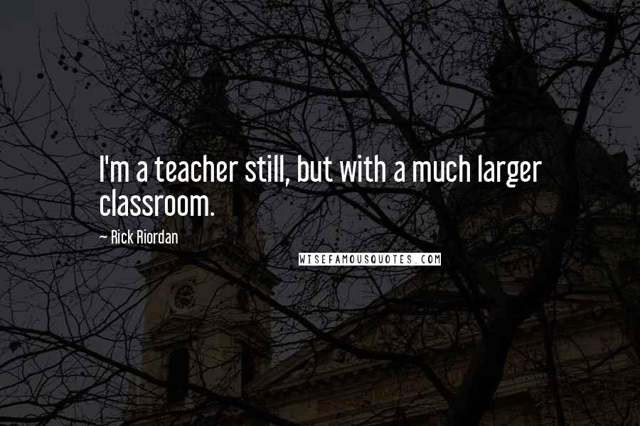 Rick Riordan Quotes: I'm a teacher still, but with a much larger classroom.