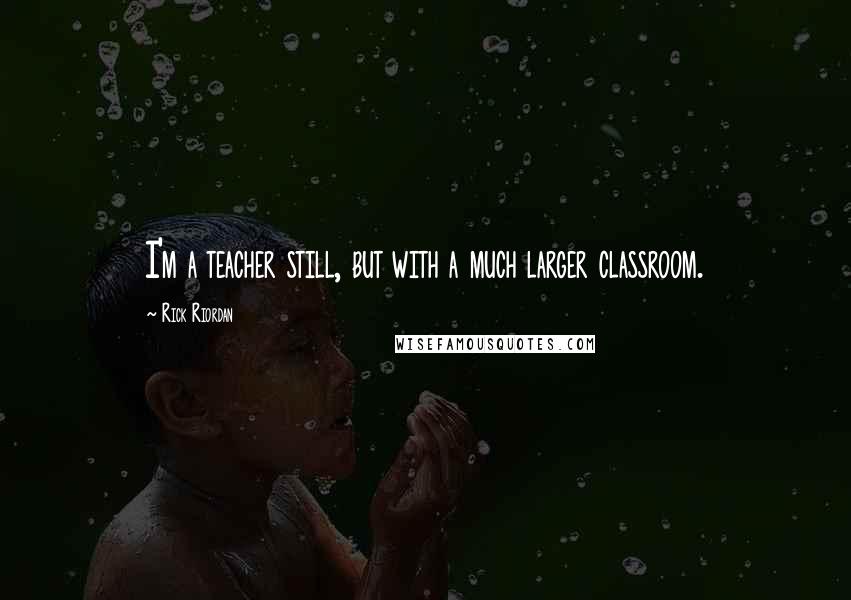 Rick Riordan Quotes: I'm a teacher still, but with a much larger classroom.