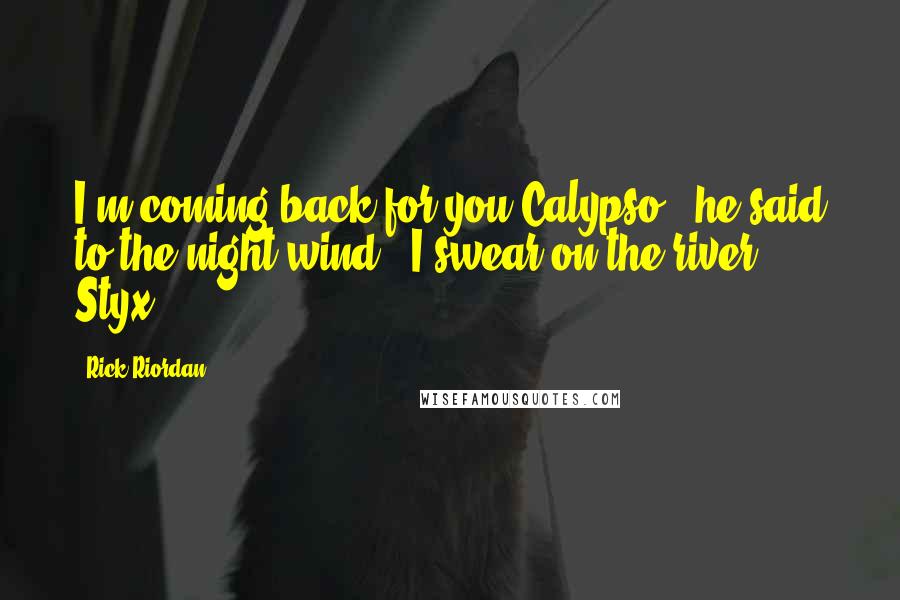 Rick Riordan Quotes: I'm coming back for you Calypso," he said to the night wind. "I swear on the river Styx.