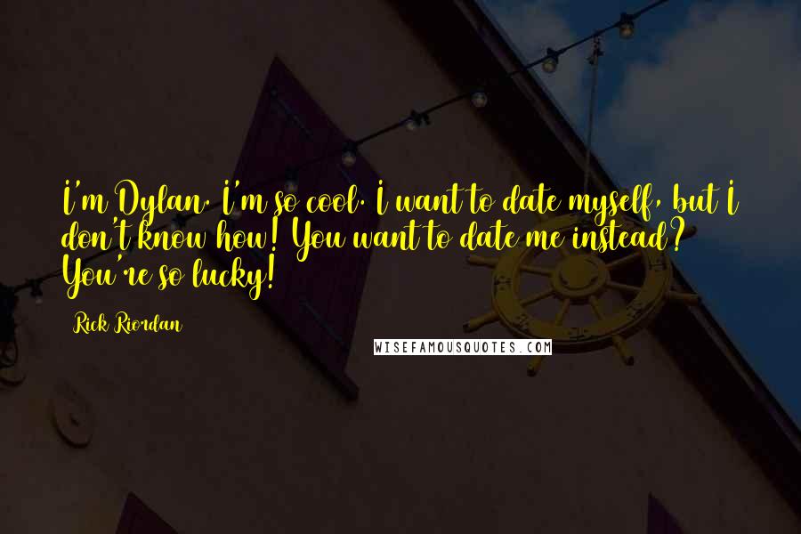 Rick Riordan Quotes: I'm Dylan. I'm so cool. I want to date myself, but I don't know how! You want to date me instead? You're so lucky!