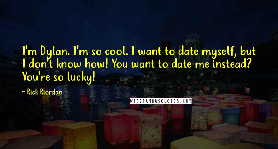 Rick Riordan Quotes: I'm Dylan. I'm so cool. I want to date myself, but I don't know how! You want to date me instead? You're so lucky!